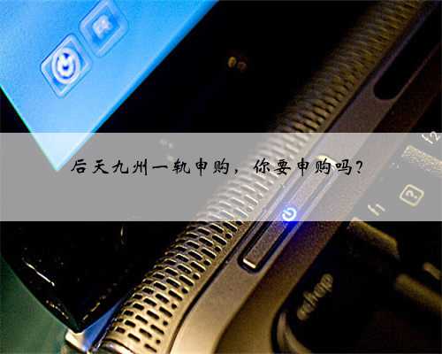 后天九州一轨申购，你要申购吗？