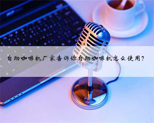 自助咖啡机厂家告诉你自助咖啡机怎么使用？