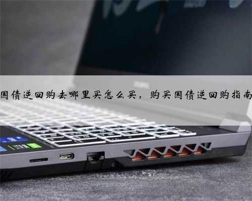 国债逆回购去哪里买怎么买,购买国债逆回购指南