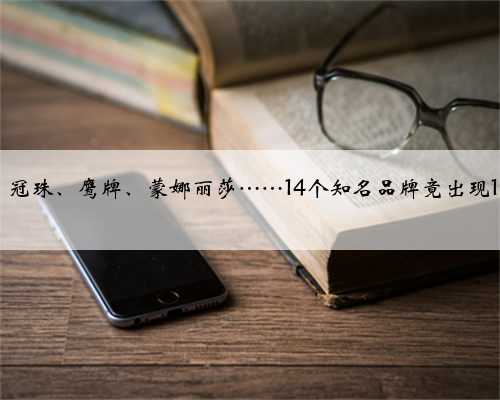 马可波罗、冠珠、鹰牌、蒙娜丽莎……14个知名品牌竟出现1880个高仿