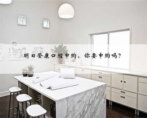 明日登康口腔申购，你要申购吗？