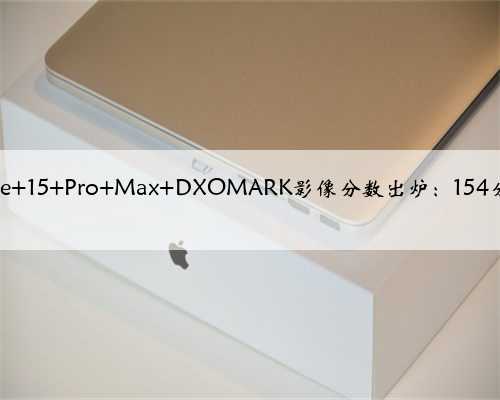 苹果iPhone 15 Pro Max DXOMARK影像分数出炉：154分排名第二