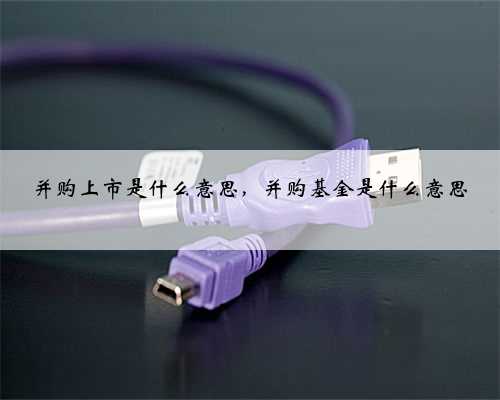 并购上市是什么意思，并购基金是什么意思