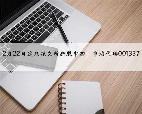 2月22日这只深交所新股申购，申购代码001337