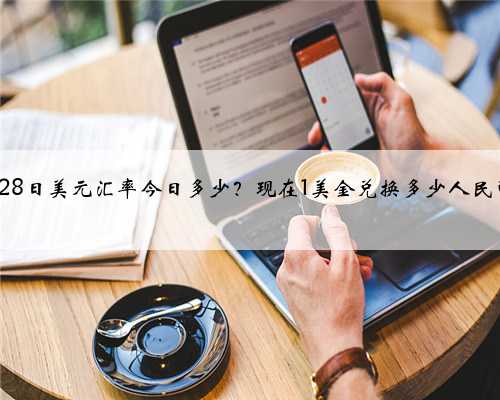 2月28日美元汇率今日多少？现在1美金兑换多少人民币？