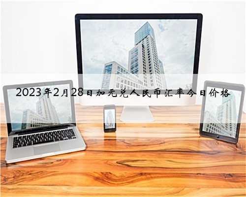 2023年2月28日加元兑人民币汇率今日价格