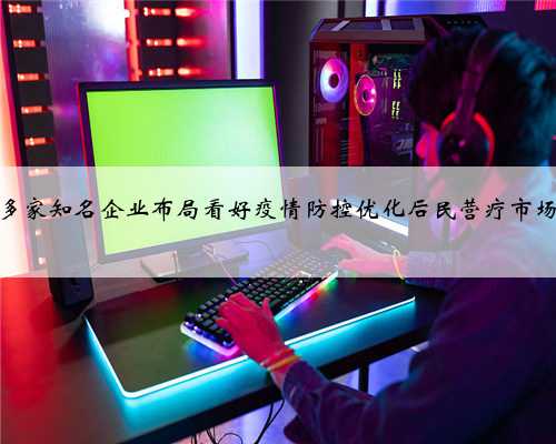 多家知名企业布局看好疫情防控优化后民营疗市场