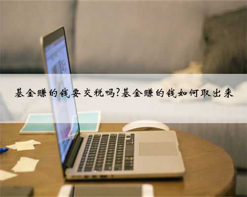 基金赚的钱要交税吗?基金赚的钱如何取出来