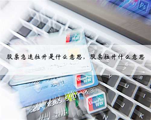 股票急速拉升是什么意思，股票拉升什么意思