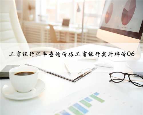 工商银行汇率查询价格工商银行实时牌价06