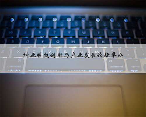 种业科技创新与产业发展论坛举办