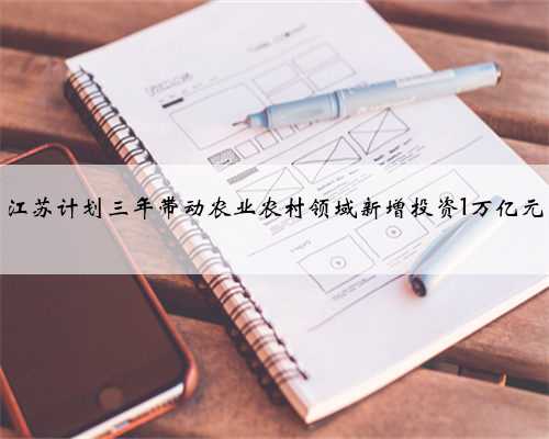 江苏计划三年带动农业农村领域新增投资1万亿元