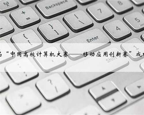 第七届“中国高校计算机大赛——移动应用创新赛”成功举办