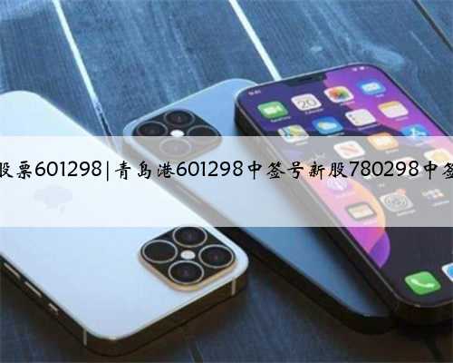 青岛港股票601298|青岛港601298中签号新股780298中签号查询