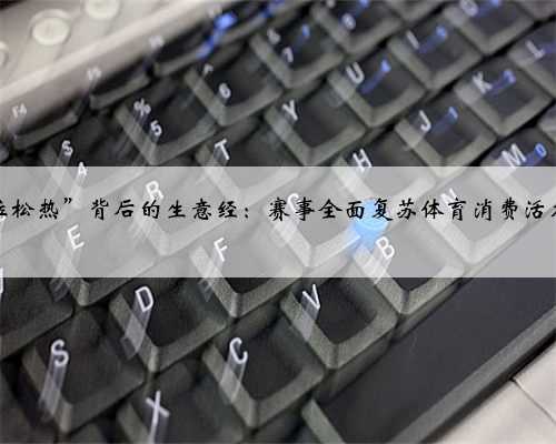 “马拉松热”背后的生意经：赛事全面复苏体育消费活力迸发