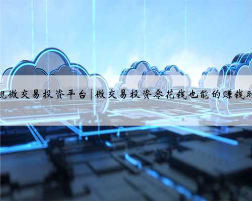 正规微交易投资平台|微交易投资零花钱也能的赚钱时代