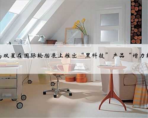 青岛双星在国际轮胎展上推出“黑科技”产品“增力轮”