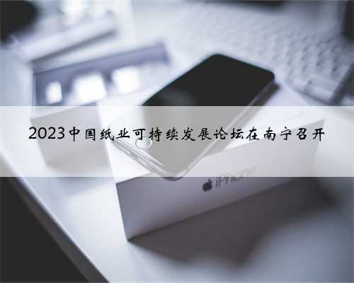 2023中国纸业可持续发展论坛在南宁召开