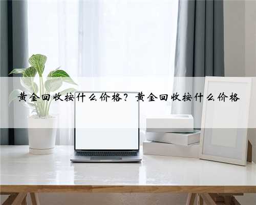 黄金回收按什么价格？黄金回收按什么价格