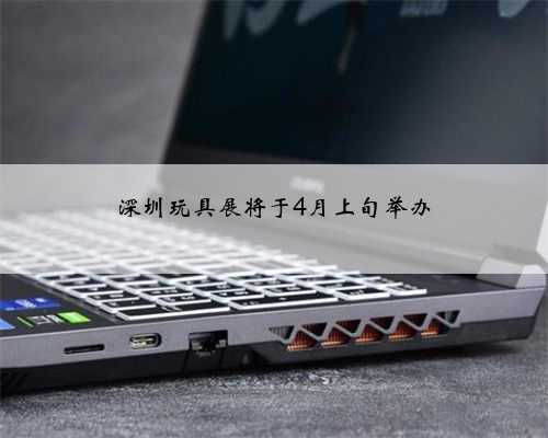 深圳玩具展将于4月上旬举办