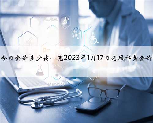 老凤祥今日金价多少钱一克2023年1月17日老凤祥黄金价格查询