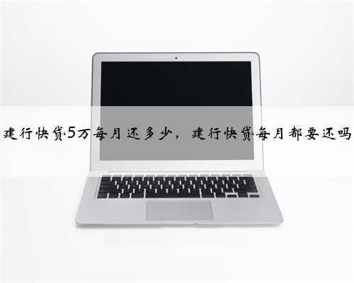 建行快贷5万每月还多少，建行快贷每月都要还吗