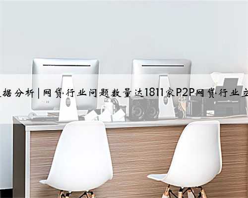 网贷行业数据分析|网贷行业问题数量达1811家P2P网贷行业立案不足5%