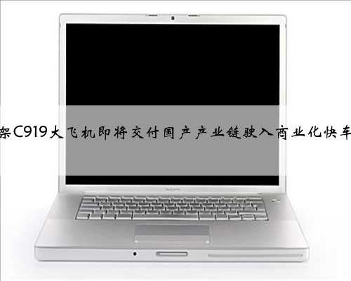 首架C919大飞机即将交付国产产业链驶入商业化快车道