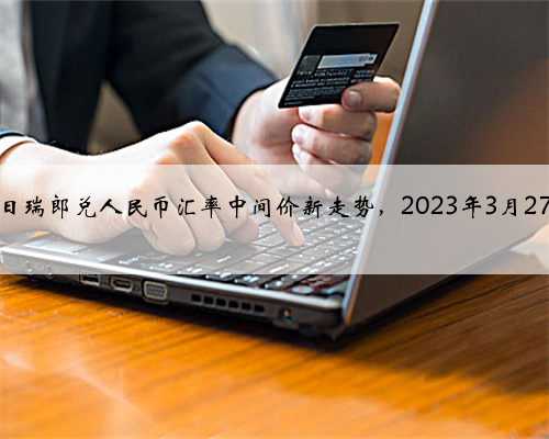 今日瑞郎兑人民币汇率中间价新走势,2023年3月27日