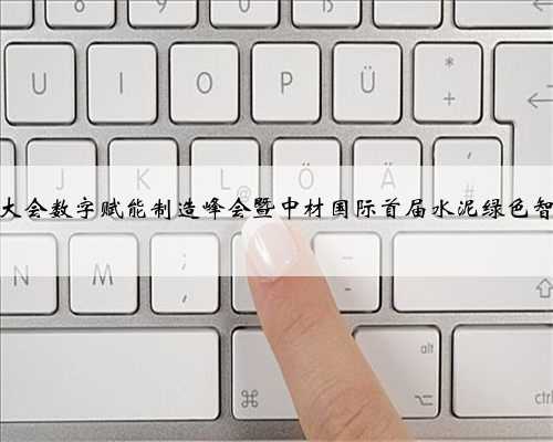 第七届世界智能大会数字赋能制造峰会暨中材国际首届水泥绿色智能发展峰会开