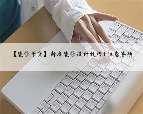 【装修干货】新房装修设计技巧+注意事项