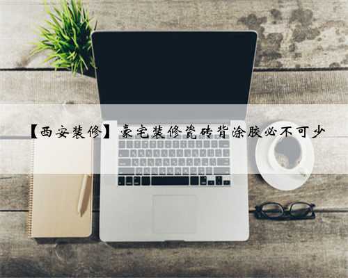 【西安装修】豪宅装修瓷砖背涂胶必不可少