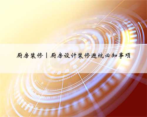 厨房装修｜厨房设计装修避坑必知事项