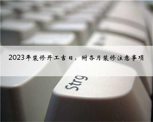 2023年装修开工吉日，附各月装修注意事项