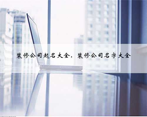 装修公司起名大全，装修公司名字大全