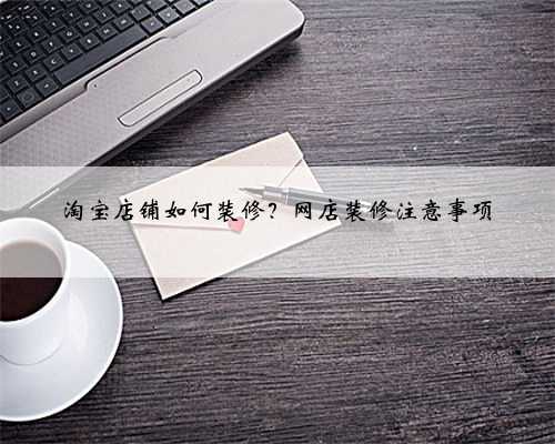 淘宝店铺如何装修？网店装修注意事项