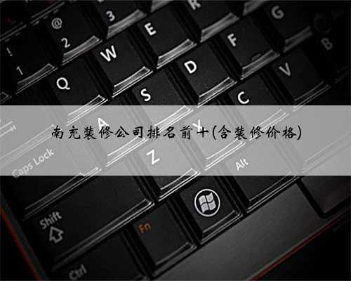 南充装修公司排名前十(含装修价格)