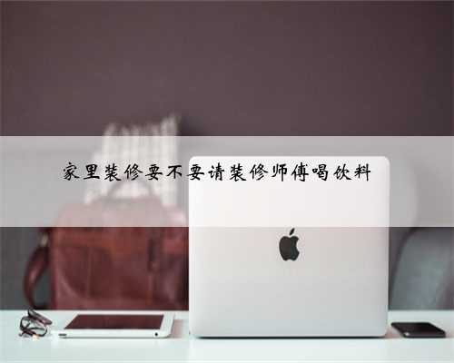 家里装修要不要请装修师傅喝饮料❓