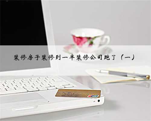 装修房子装修到一半装修公司跑了（一）