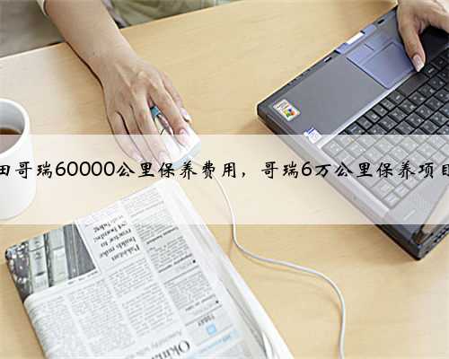 本田哥瑞60000公里保养费用，哥瑞6万公里保养项目？