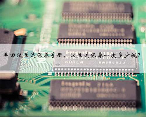 丰田汉兰达保养手册,汉兰达保养一次多少钱?