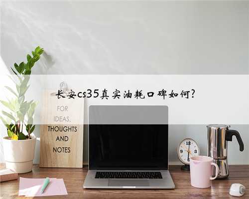 长安cs35真实油耗口碑如何?