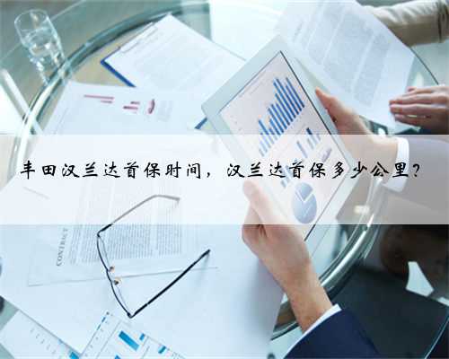 丰田汉兰达首保时间,汉兰达首保多少公里?