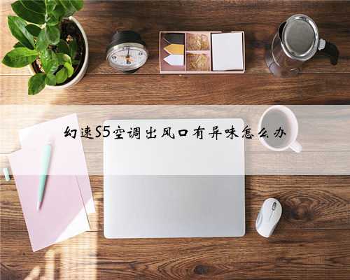 幻速S5空调出风口有异味怎么办