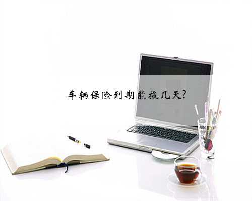 车辆保险到期能拖几天?
