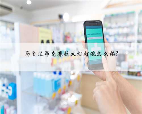 马自达昂克赛拉大灯灯泡怎么换?