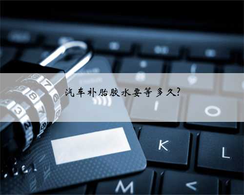 汽车补胎胶水要等多久?