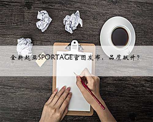 全新起亚SPORTAGE官图发布，品质跃升？