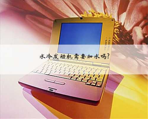 水冷发动机需要加水吗?