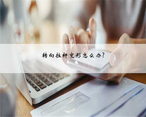 转向拉杆变形怎么办?